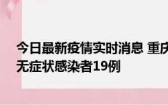 今日最新疫情实时消息 重庆新增本土确诊病例13例、本土无症状感染者19例