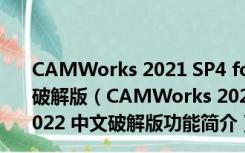 CAMWorks 2021 SP4 for SolidWorks 2020-2022 中文破解版（CAMWorks 2021 SP4 for SolidWorks 2020-2022 中文破解版功能简介）