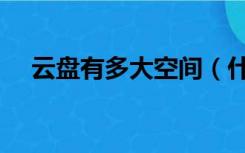 云盘有多大空间（什么云盘免费空间大）