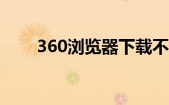 360浏览器下载不了东西怎么办苹果