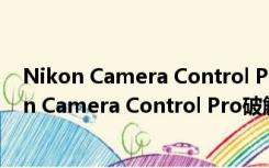 Nikon Camera Control Pro破解版 V2.22 免费版（Nikon Camera Control Pro破解版 V2.22 免费版功能简介）