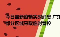 今日最新疫情实时消息 广东佛山顺德区新增新冠确诊2例，部分区域采取临时管控