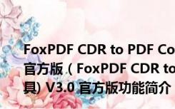 FoxPDF CDR to PDF Converter(CDR转PDF工具) V3.0 官方版（FoxPDF CDR to PDF Converter(CDR转PDF工具) V3.0 官方版功能简介）