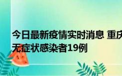 今日最新疫情实时消息 重庆新增本土确诊病例13例、本土无症状感染者19例