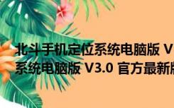 北斗手机定位系统电脑版 V3.0 官方最新版（北斗手机定位系统电脑版 V3.0 官方最新版功能简介）