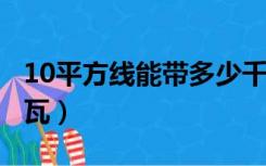 10平方线能带多少千瓦（6平方线能带多少千瓦）