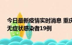 今日最新疫情实时消息 重庆新增本土确诊病例13例、本土无症状感染者19例