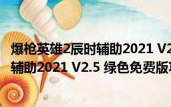 爆枪英雄2辰时辅助2021 V2.5 绿色免费版（爆枪英雄2辰时辅助2021 V2.5 绿色免费版功能简介）