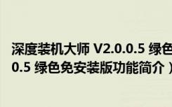 深度装机大师 V2.0.0.5 绿色免安装版（深度装机大师 V2.0.0.5 绿色免安装版功能简介）