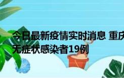 今日最新疫情实时消息 重庆新增本土确诊病例13例、本土无症状感染者19例