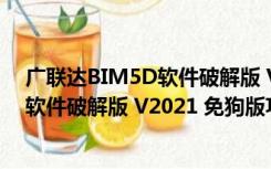 广联达BIM5D软件破解版 V2021 免狗版（广联达BIM5D软件破解版 V2021 免狗版功能简介）