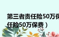 第三者责任险50万保费不能买了（第三者责任险50万保费）