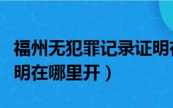 福州无犯罪记录证明在哪里开（无犯罪记录证明在哪里开）