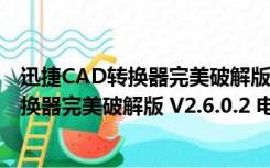 迅捷CAD转换器完美破解版 V2.6.0.2 电脑版（迅捷CAD转换器完美破解版 V2.6.0.2 电脑版功能简介）