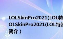 LOLSkinPro2021(LOL特效换肤盒子) 32/64位 最新版（LOLSkinPro2021(LOL特效换肤盒子) 32/64位 最新版功能简介）