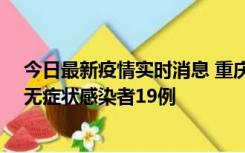 今日最新疫情实时消息 重庆新增本土确诊病例13例、本土无症状感染者19例