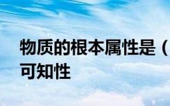 物质的根本属性是 ( )A运动B静止C规律性D可知性