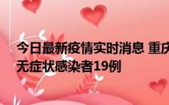 今日最新疫情实时消息 重庆新增本土确诊病例13例、本土无症状感染者19例