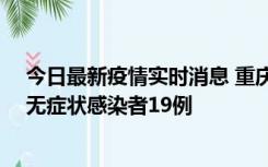 今日最新疫情实时消息 重庆新增本土确诊病例13例、本土无症状感染者19例