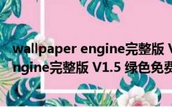 wallpaper engine完整版 V1.5 绿色免费版（wallpaper engine完整版 V1.5 绿色免费版功能简介）