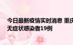 今日最新疫情实时消息 重庆新增本土确诊病例13例、本土无症状感染者19例