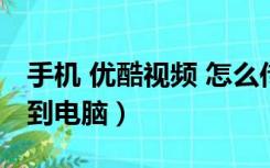 手机 优酷视频 怎么传电脑（手机优酷视频传到电脑）