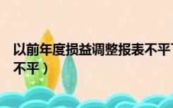 以前年度损益调整报表不平了（以前年度损益调整导致报表不平）