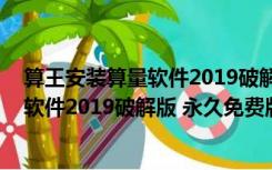 算王安装算量软件2019破解版 永久免费版（算王安装算量软件2019破解版 永久免费版功能简介）