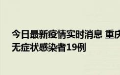 今日最新疫情实时消息 重庆新增本土确诊病例13例、本土无症状感染者19例