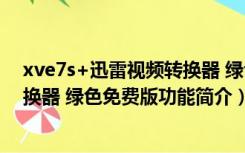 xve7s+迅雷视频转换器 绿色免费版（xve7s+迅雷视频转换器 绿色免费版功能简介）