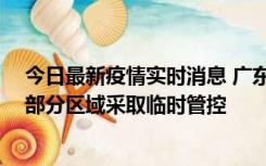 今日最新疫情实时消息 广东佛山顺德区新增新冠确诊2例，部分区域采取临时管控