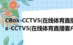 CBox-CCTV5(在线体育直播客户端) 1.0 绿色免费版（CBox-CCTV5(在线体育直播客户端) 1.0 绿色免费版功能简介）