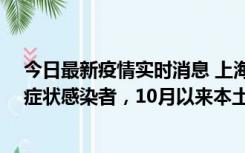 今日最新疫情实时消息 上海新增1例本土确诊病例和1例无症状感染者，10月以来本土疫情有三大特点