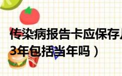 传染病报告卡应保存几年（传染病报告卡保存3年包括当年吗）