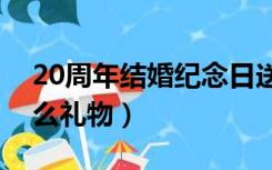 20周年结婚纪念日送什么礼物（纪念日送什么礼物）