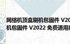 网络机顶盒刷机包固件 V2022 免费通用版（网络机顶盒刷机包固件 V2022 免费通用版功能简介）