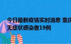 今日最新疫情实时消息 重庆新增本土确诊病例13例、本土无症状感染者19例