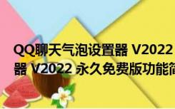 QQ聊天气泡设置器 V2022 永久免费版（QQ聊天气泡设置器 V2022 永久免费版功能简介）