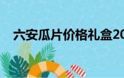 六安瓜片价格礼盒2018（六安瓜片价格）