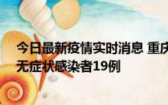 今日最新疫情实时消息 重庆新增本土确诊病例13例、本土无症状感染者19例