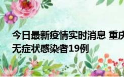 今日最新疫情实时消息 重庆新增本土确诊病例13例、本土无症状感染者19例