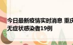 今日最新疫情实时消息 重庆新增本土确诊病例13例、本土无症状感染者19例