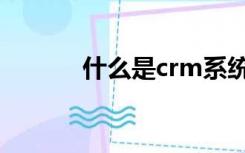 什么是crm系统（什么是crm）