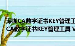 深圳CA数字证书KEY管理工具 V3.7.0.5 官方免费版（深圳CA数字证书KEY管理工具 V3.7.0.5 官方免费版功能简介）