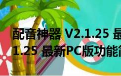 配音神器 V2.1.25 最新PC版（配音神器 V2.1.25 最新PC版功能简介）