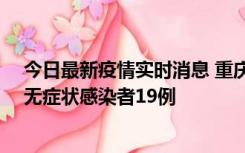 今日最新疫情实时消息 重庆新增本土确诊病例13例、本土无症状感染者19例