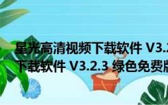 星光高清视频下载软件 V3.2.3 绿色免费版（星光高清视频下载软件 V3.2.3 绿色免费版功能简介）