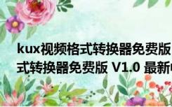 kux视频格式转换器免费版 V1.0 最新中文版（kux视频格式转换器免费版 V1.0 最新中文版功能简介）