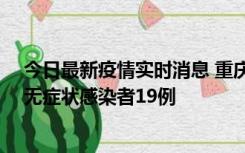 今日最新疫情实时消息 重庆新增本土确诊病例13例、本土无症状感染者19例