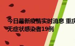 今日最新疫情实时消息 重庆新增本土确诊病例13例、本土无症状感染者19例